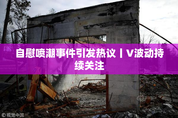 自慰喷潮事件引发热议丨V波动持续关注
