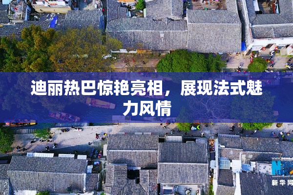 迪丽热巴惊艳亮相，展现法式魅力风情