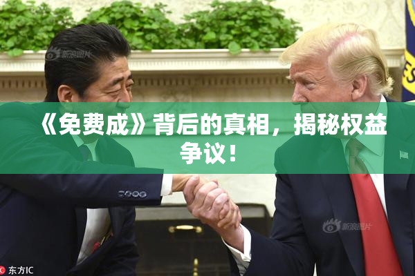 《免费成》背后的真相，揭秘权益争议！