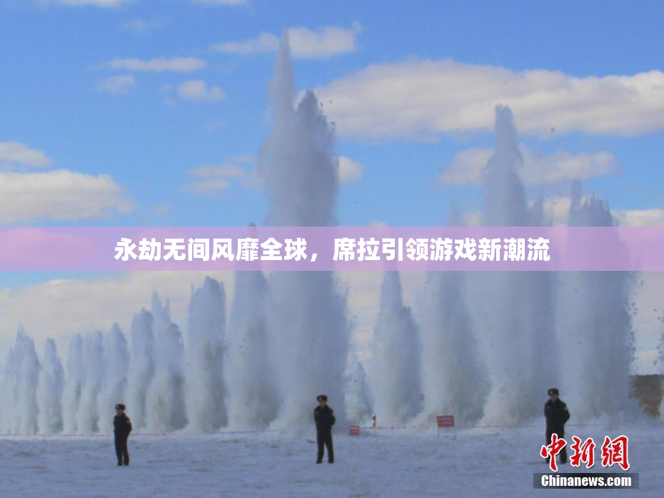 永劫无间风靡全球，席拉引领游戏新潮流
