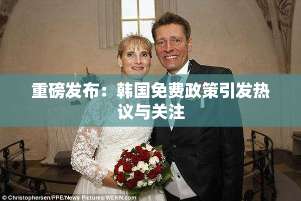 重磅发布：韩国免费政策引发热议与关注