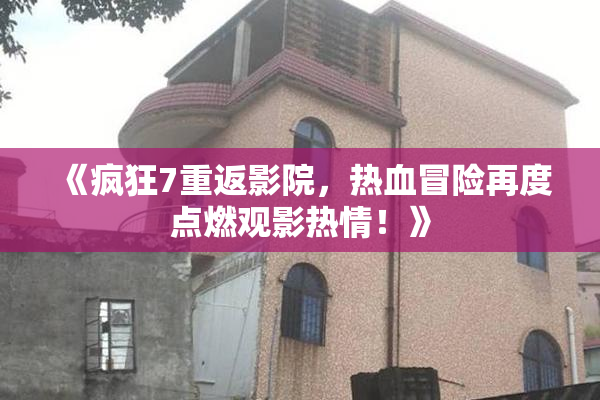 《疯狂7重返影院，热血冒险再度点燃观影热情！》