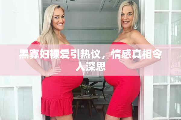 黑寡妇裸爱引热议，情感真相令人深思