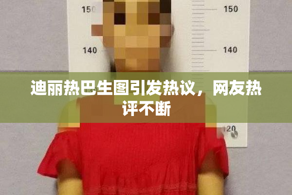 迪丽热巴生图引发热议，网友热评不断