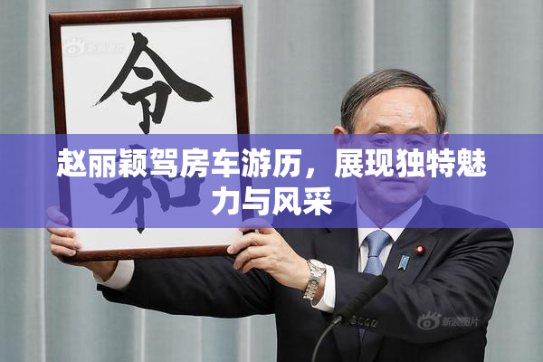 赵丽颖驾房车游历，展现独特魅力与风采
