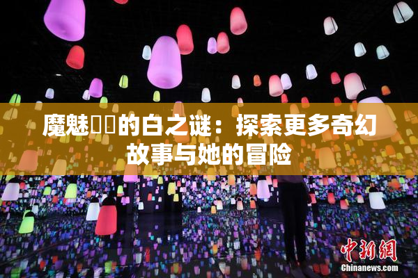 魔魅妺妺的白之谜：探索更多奇幻故事与她的冒险