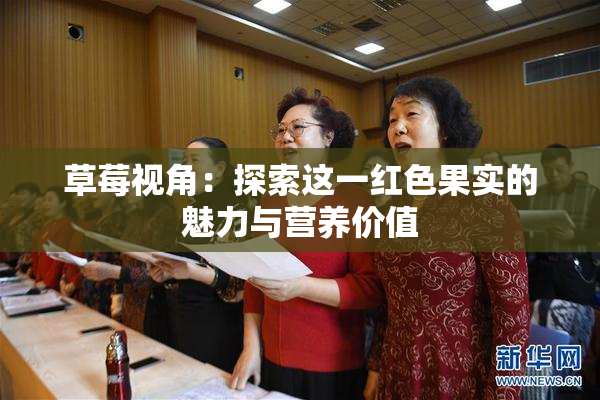 草莓视角：探索这一红色果实的魅力与营养价值