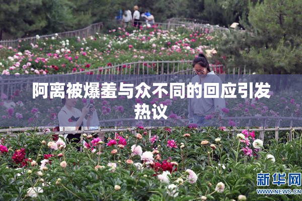 阿离被爆羞与众不同的回应引发热议