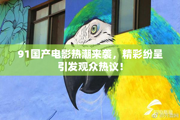 91国产电影热潮来袭，精彩纷呈引发观众热议！