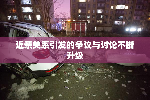 近亲关系引发的争议与讨论不断升级