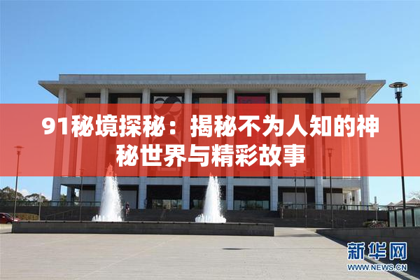 91秘境探秘：揭秘不为人知的神秘世界与精彩故事