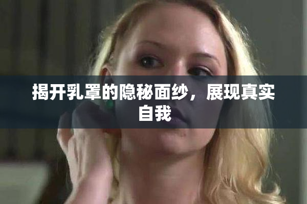 揭开乳罩的隐秘面纱，展现真实自我