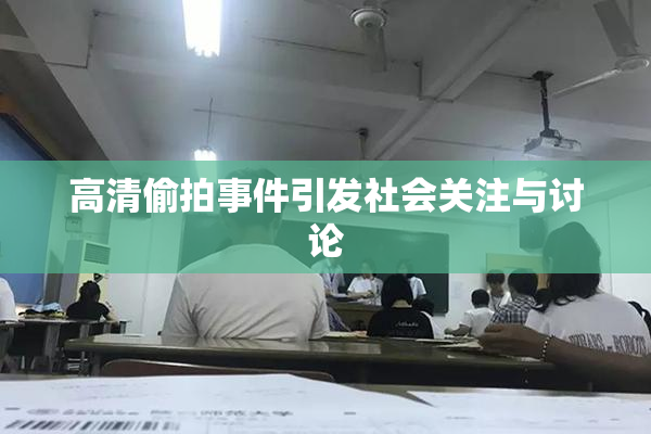 高清偷拍事件引发社会关注与讨论