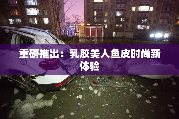 重磅推出：乳胶美人鱼皮时尚新体验