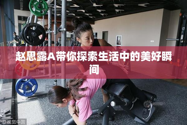 赵思露A带你探索生活中的美好瞬间