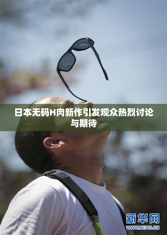 日本无码H肉新作引发观众热烈讨论与期待