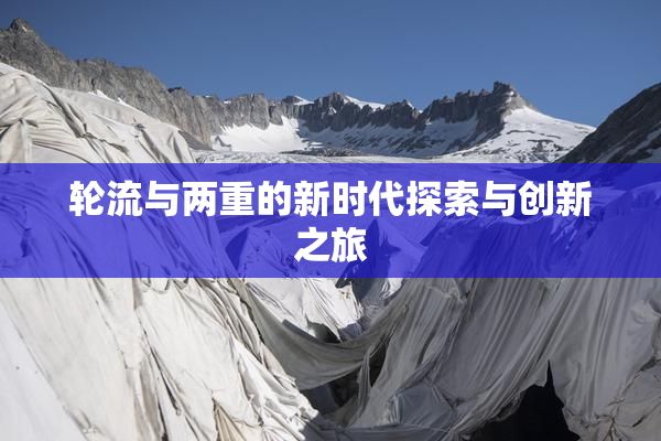 轮流与两重的新时代探索与创新之旅