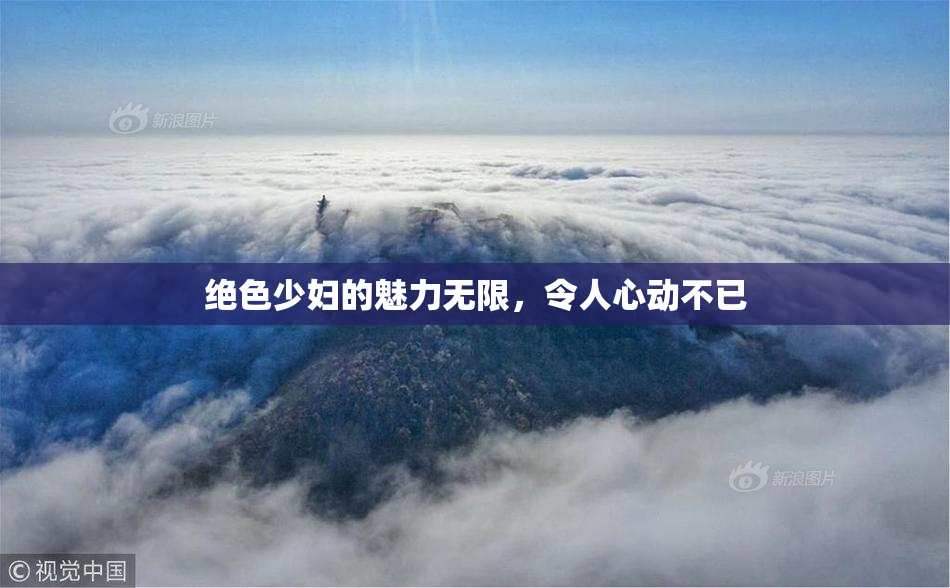 绝色少妇的魅力无限，令人心动不已