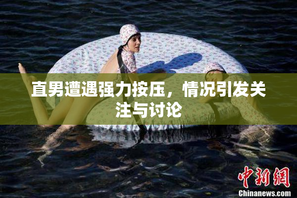 直男遭遇强力按压，情况引发关注与讨论