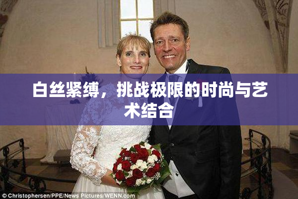 白丝紧缚，挑战极限的时尚与艺术结合