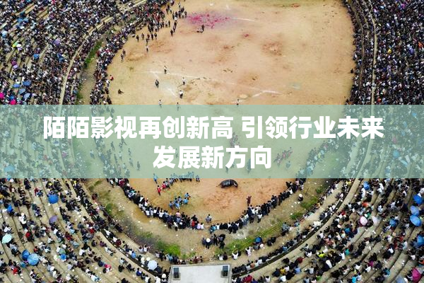 陌陌影视再创新高 引领行业未来发展新方向