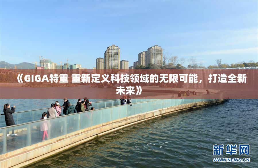 《GIGA特重 重新定义科技领域的无限可能，打造全新未来》