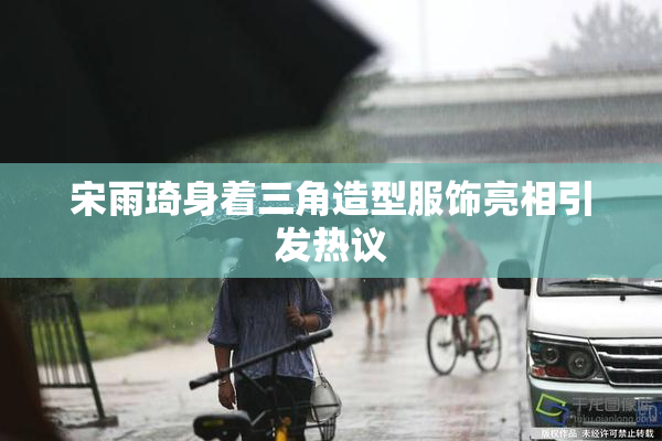 宋雨琦身着三角造型服饰亮相引发热议