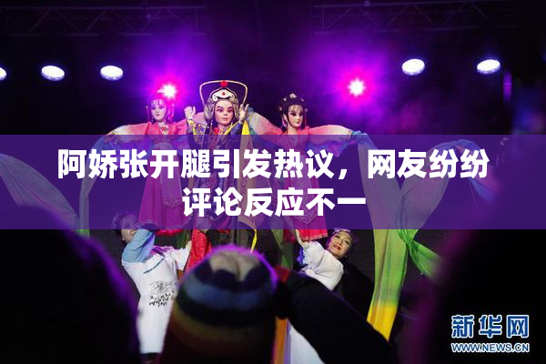 阿娇张开腿引发热议，网友纷纷评论反应不一