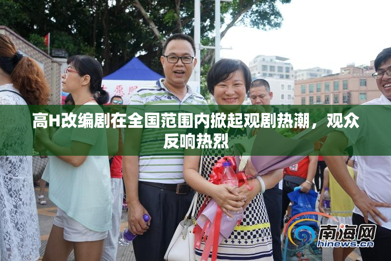高H改编剧在全国范围内掀起观剧热潮，观众反响热烈