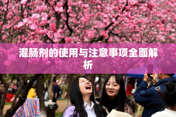 灌肠剂的使用与注意事项全面解析