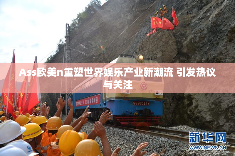 Ass欧美n重塑世界娱乐产业新潮流 引发热议与关注