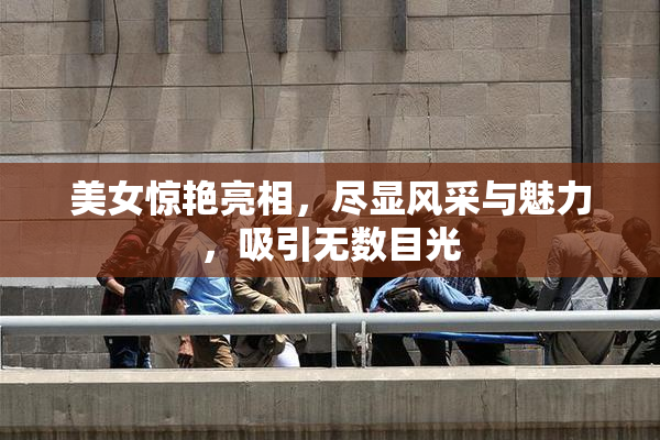 美女惊艳亮相，尽显风采与魅力，吸引无数目光