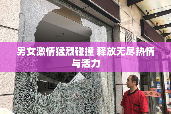男女激情猛烈碰撞 释放无尽热情与活力