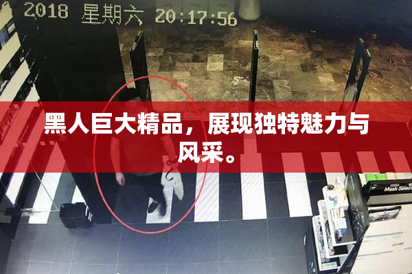 黑人巨大精品，展现独特魅力与风采。