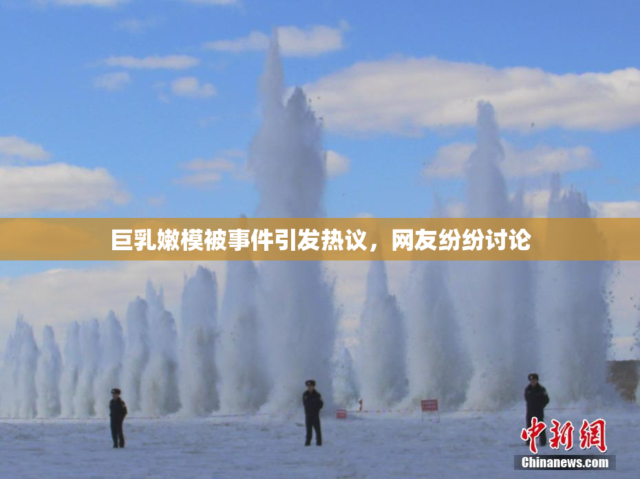 巨乳嫩模被事件引发热议，网友纷纷讨论