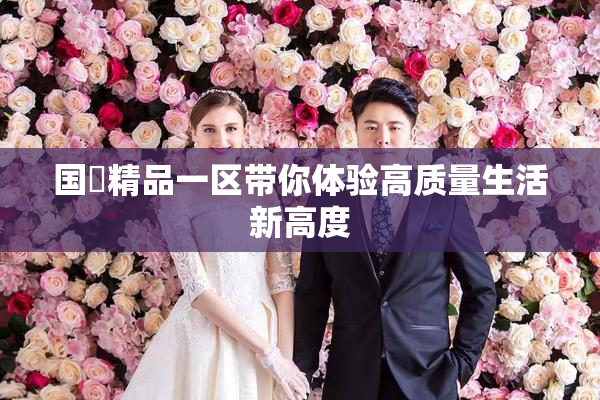国產精品一区带你体验高质量生活新高度