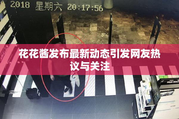 花花酱发布最新动态引发网友热议与关注