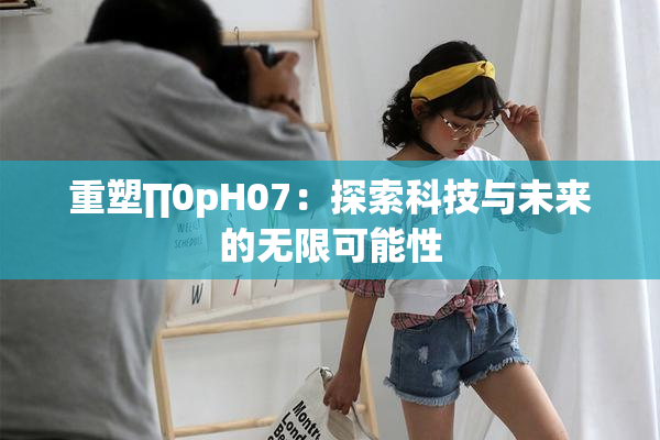 重塑∏0pH07：探索科技与未来的无限可能性
