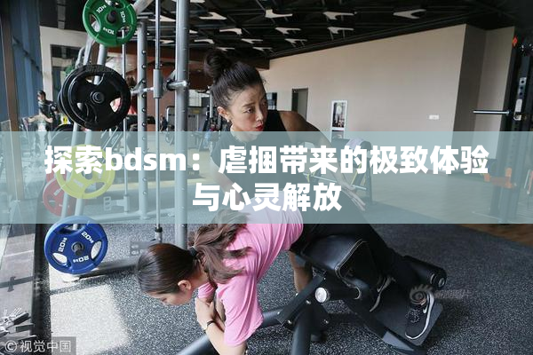 探索bdsm：虐捆带来的极致体验与心灵解放