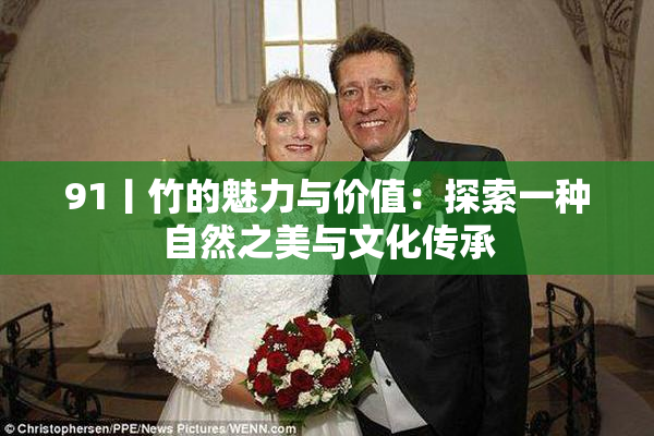 91丨竹的魅力与价值：探索一种自然之美与文化传承