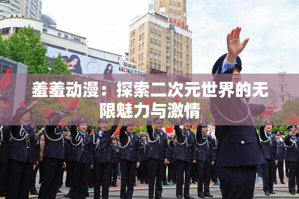 羞羞动漫：探索二次元世界的无限魅力与激情