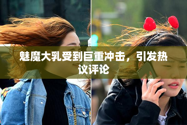 魅魔大乳受到巨重冲击，引发热议评论