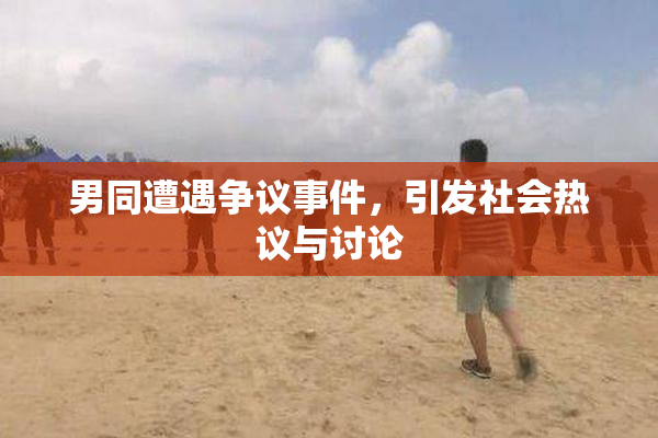 男同遭遇争议事件，引发社会热议与讨论