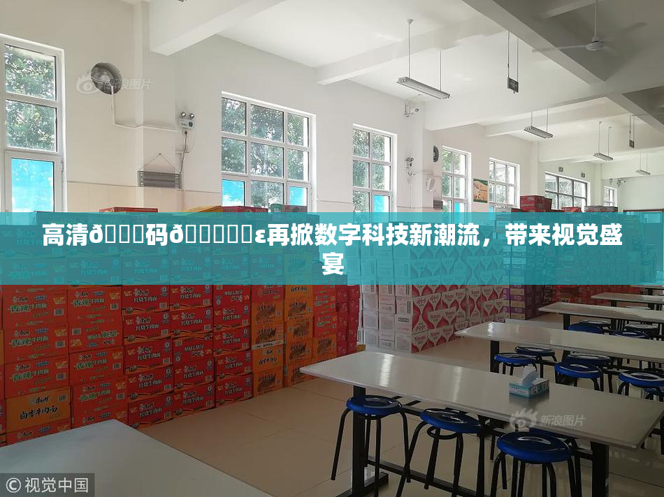 高清🈚码🔞❌‌ε再掀数字科技新潮流，带来视觉盛宴