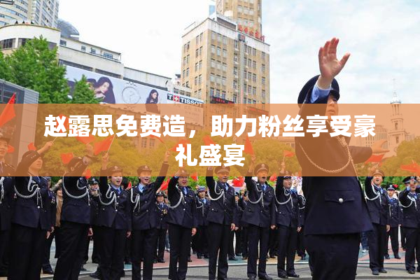 赵露思免费造，助力粉丝享受豪礼盛宴