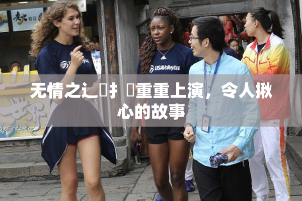 无情之辶喿扌畐重重上演，令人揪心的故事