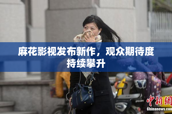 麻花影视发布新作，观众期待度持续攀升
