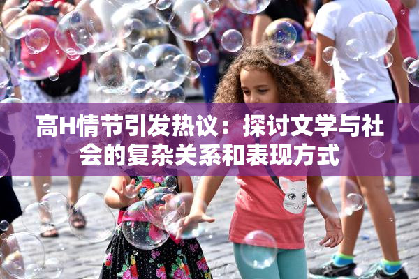 高H情节引发热议：探讨文学与社会的复杂关系和表现方式