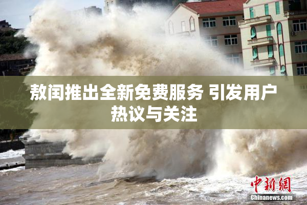 敖闰推出全新免费服务 引发用户热议与关注