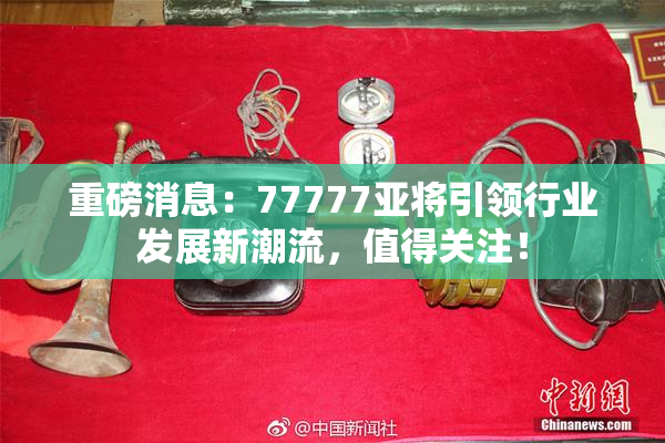 重磅消息：77777亚将引领行业发展新潮流，值得关注！